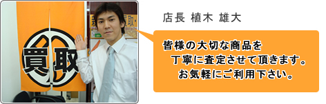 店長：植木 雄太 - 皆様の大切な商品を丁寧に査定させて頂きます。お気軽にご利用下さい。